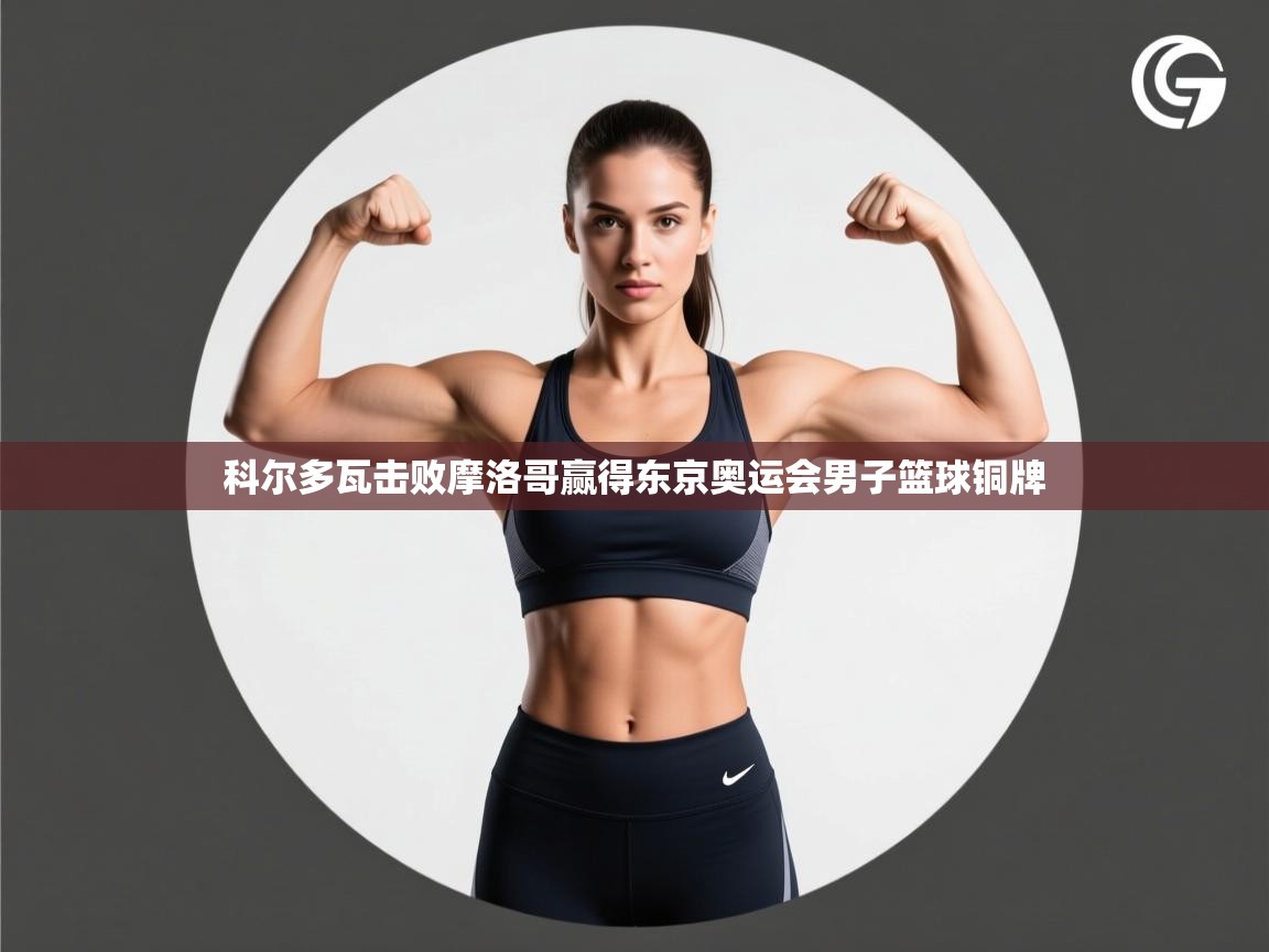 科尔多瓦击败摩洛哥赢得东京奥运会男子篮球铜牌